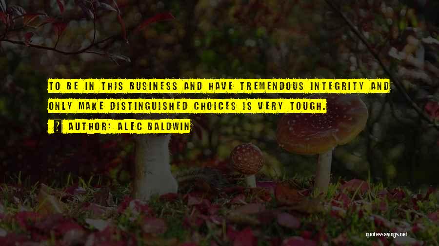 Alec Baldwin Quotes: To Be In This Business And Have Tremendous Integrity And Only Make Distinguished Choices Is Very Tough.