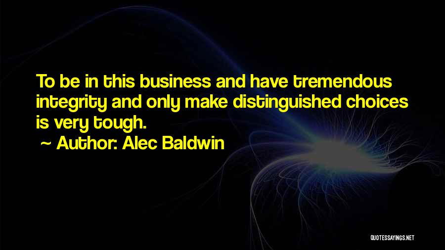 Alec Baldwin Quotes: To Be In This Business And Have Tremendous Integrity And Only Make Distinguished Choices Is Very Tough.