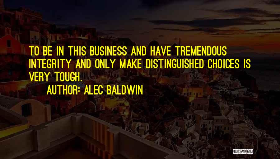 Alec Baldwin Quotes: To Be In This Business And Have Tremendous Integrity And Only Make Distinguished Choices Is Very Tough.