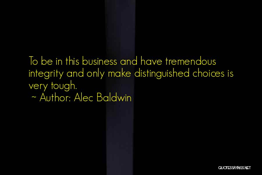 Alec Baldwin Quotes: To Be In This Business And Have Tremendous Integrity And Only Make Distinguished Choices Is Very Tough.