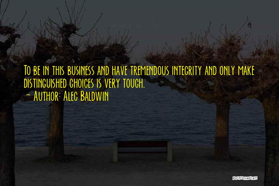 Alec Baldwin Quotes: To Be In This Business And Have Tremendous Integrity And Only Make Distinguished Choices Is Very Tough.