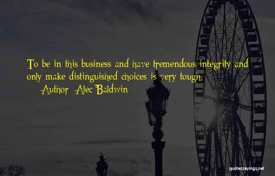 Alec Baldwin Quotes: To Be In This Business And Have Tremendous Integrity And Only Make Distinguished Choices Is Very Tough.