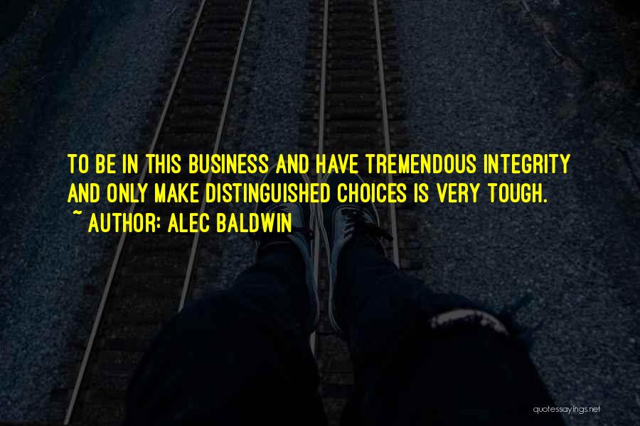 Alec Baldwin Quotes: To Be In This Business And Have Tremendous Integrity And Only Make Distinguished Choices Is Very Tough.