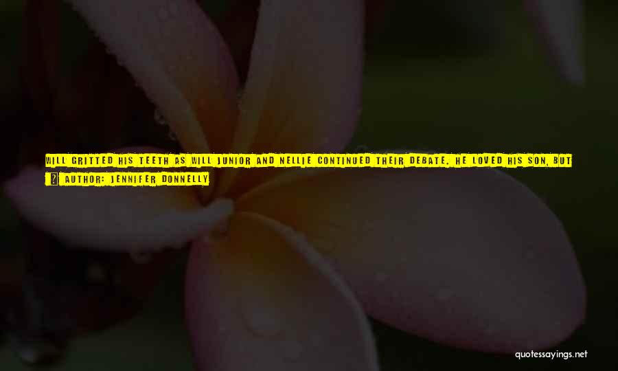 Jennifer Donnelly Quotes: Will Gritted His Teeth As Will Junior And Nellie Continued Their Debate. He Loved His Son, But He Found Himand