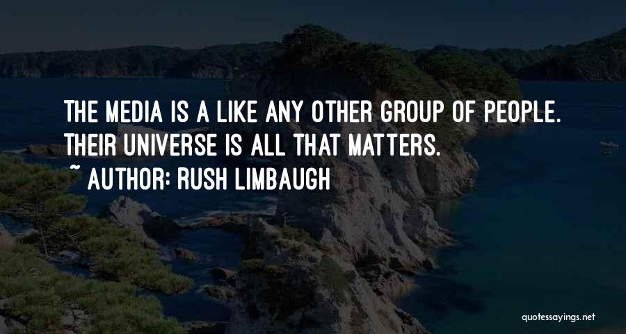 Rush Limbaugh Quotes: The Media Is A Like Any Other Group Of People. Their Universe Is All That Matters.