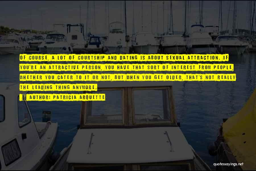 Patricia Arquette Quotes: Of Course, A Lot Of Courtship And Dating Is About Sexual Attraction. If You're An Attractive Person, You Have That