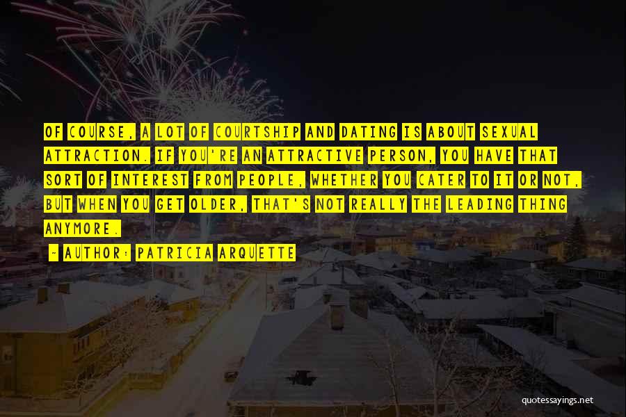 Patricia Arquette Quotes: Of Course, A Lot Of Courtship And Dating Is About Sexual Attraction. If You're An Attractive Person, You Have That