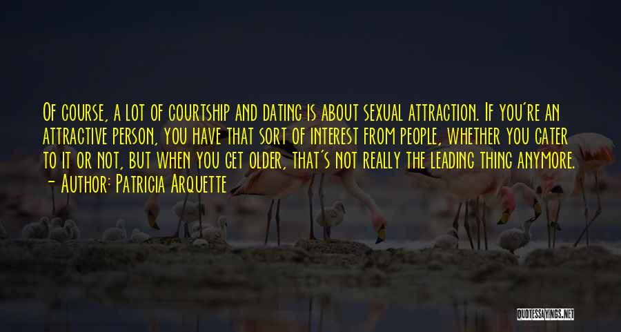 Patricia Arquette Quotes: Of Course, A Lot Of Courtship And Dating Is About Sexual Attraction. If You're An Attractive Person, You Have That