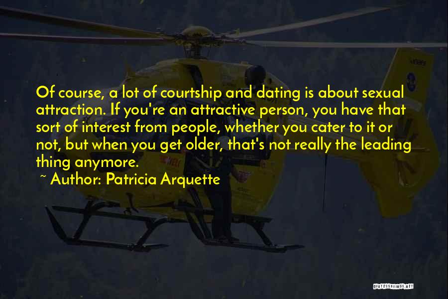 Patricia Arquette Quotes: Of Course, A Lot Of Courtship And Dating Is About Sexual Attraction. If You're An Attractive Person, You Have That