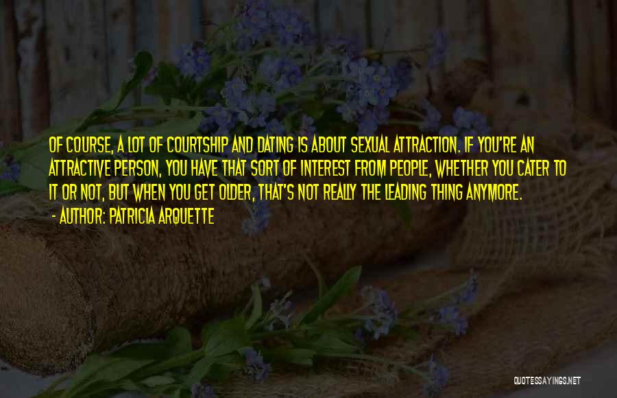 Patricia Arquette Quotes: Of Course, A Lot Of Courtship And Dating Is About Sexual Attraction. If You're An Attractive Person, You Have That