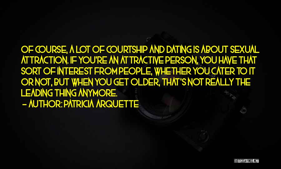 Patricia Arquette Quotes: Of Course, A Lot Of Courtship And Dating Is About Sexual Attraction. If You're An Attractive Person, You Have That