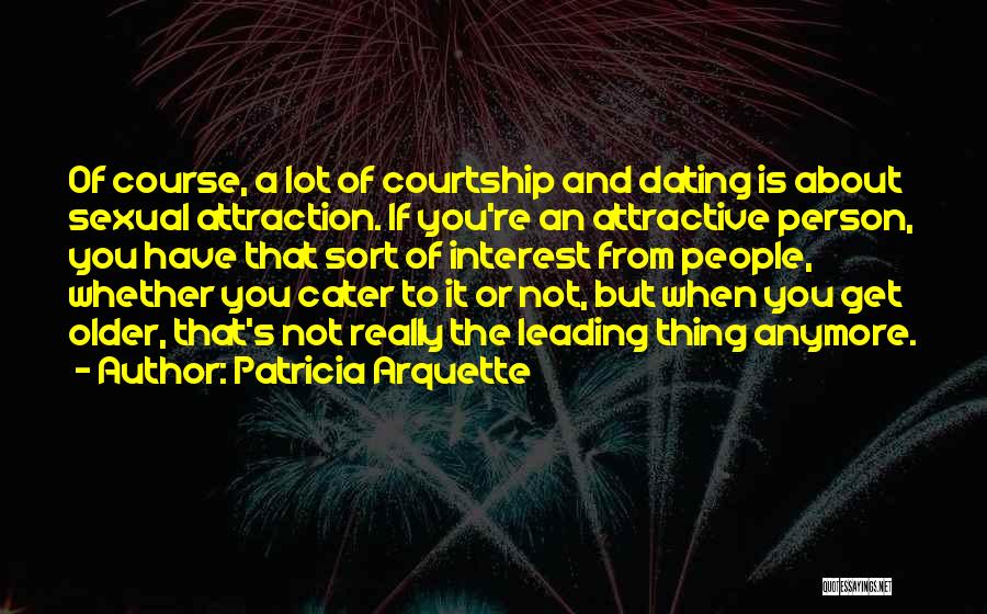 Patricia Arquette Quotes: Of Course, A Lot Of Courtship And Dating Is About Sexual Attraction. If You're An Attractive Person, You Have That