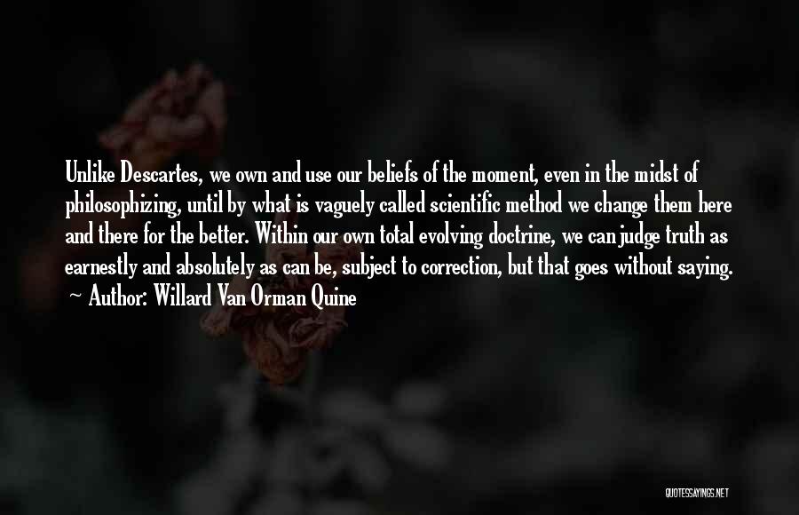 Willard Van Orman Quine Quotes: Unlike Descartes, We Own And Use Our Beliefs Of The Moment, Even In The Midst Of Philosophizing, Until By What