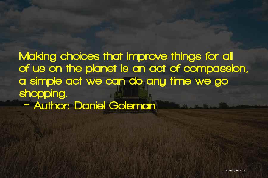 Daniel Goleman Quotes: Making Choices That Improve Things For All Of Us On The Planet Is An Act Of Compassion, A Simple Act