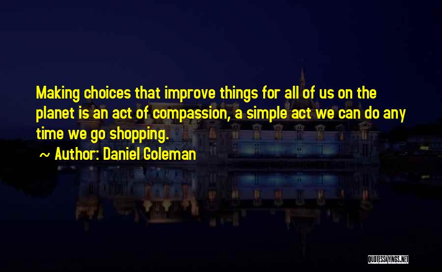 Daniel Goleman Quotes: Making Choices That Improve Things For All Of Us On The Planet Is An Act Of Compassion, A Simple Act