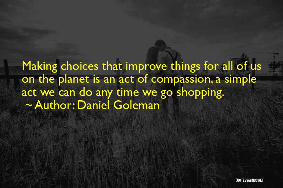 Daniel Goleman Quotes: Making Choices That Improve Things For All Of Us On The Planet Is An Act Of Compassion, A Simple Act