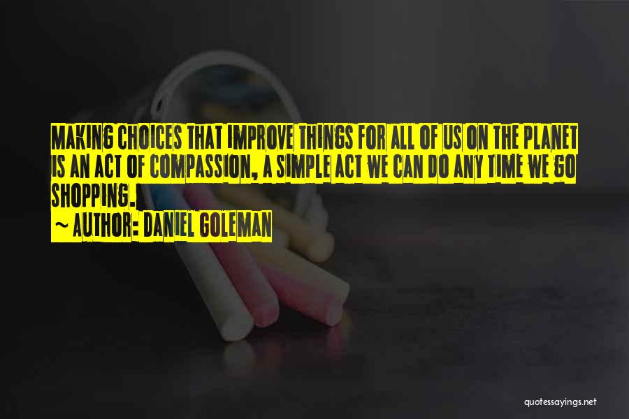 Daniel Goleman Quotes: Making Choices That Improve Things For All Of Us On The Planet Is An Act Of Compassion, A Simple Act