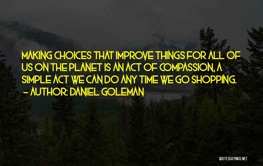 Daniel Goleman Quotes: Making Choices That Improve Things For All Of Us On The Planet Is An Act Of Compassion, A Simple Act