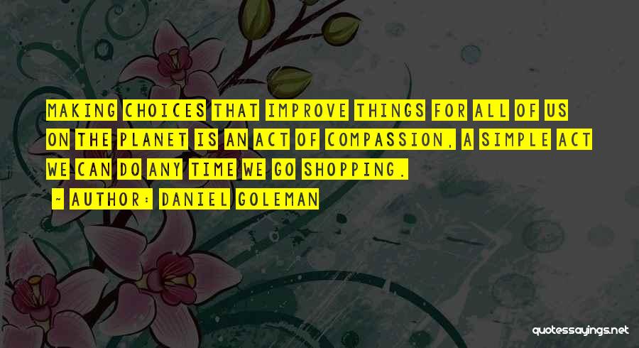 Daniel Goleman Quotes: Making Choices That Improve Things For All Of Us On The Planet Is An Act Of Compassion, A Simple Act