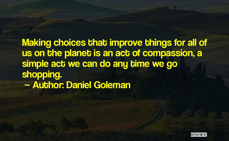 Daniel Goleman Quotes: Making Choices That Improve Things For All Of Us On The Planet Is An Act Of Compassion, A Simple Act