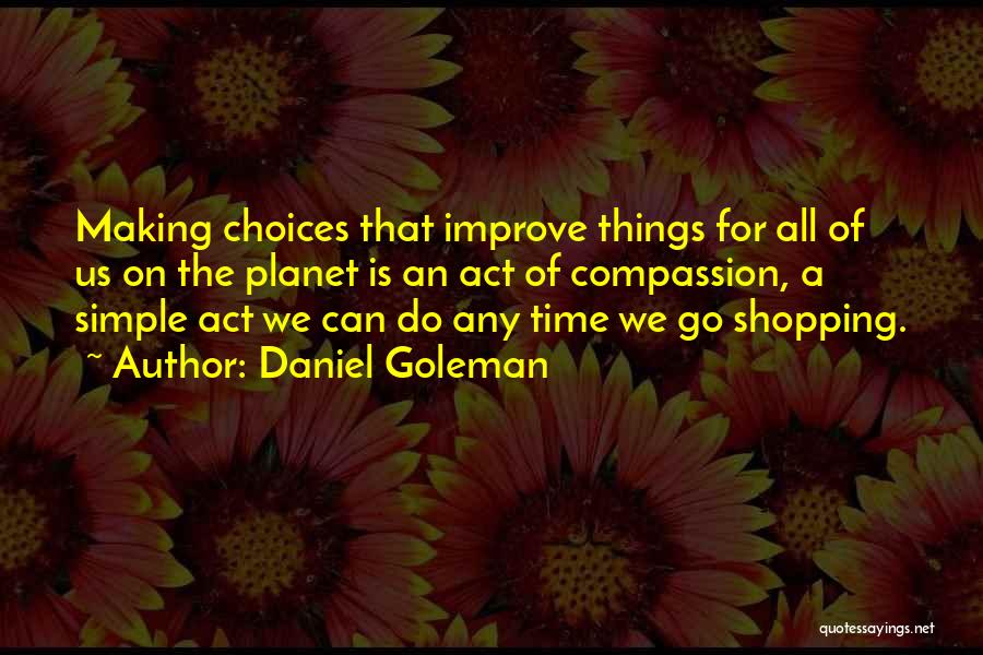 Daniel Goleman Quotes: Making Choices That Improve Things For All Of Us On The Planet Is An Act Of Compassion, A Simple Act