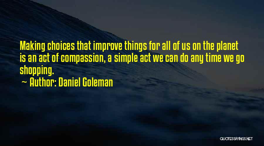 Daniel Goleman Quotes: Making Choices That Improve Things For All Of Us On The Planet Is An Act Of Compassion, A Simple Act