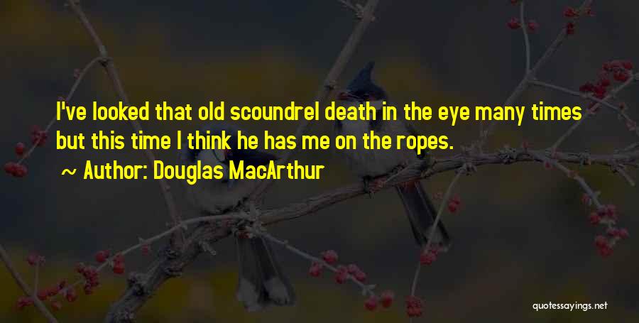 Douglas MacArthur Quotes: I've Looked That Old Scoundrel Death In The Eye Many Times But This Time I Think He Has Me On