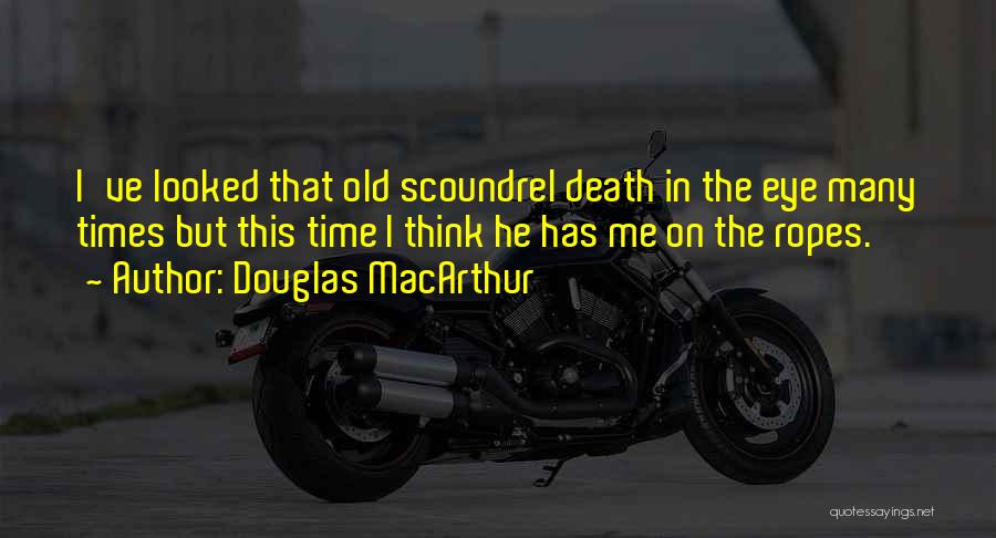 Douglas MacArthur Quotes: I've Looked That Old Scoundrel Death In The Eye Many Times But This Time I Think He Has Me On