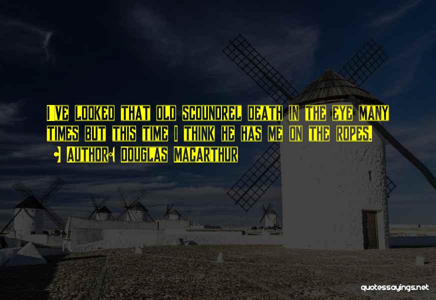 Douglas MacArthur Quotes: I've Looked That Old Scoundrel Death In The Eye Many Times But This Time I Think He Has Me On