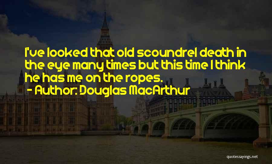 Douglas MacArthur Quotes: I've Looked That Old Scoundrel Death In The Eye Many Times But This Time I Think He Has Me On