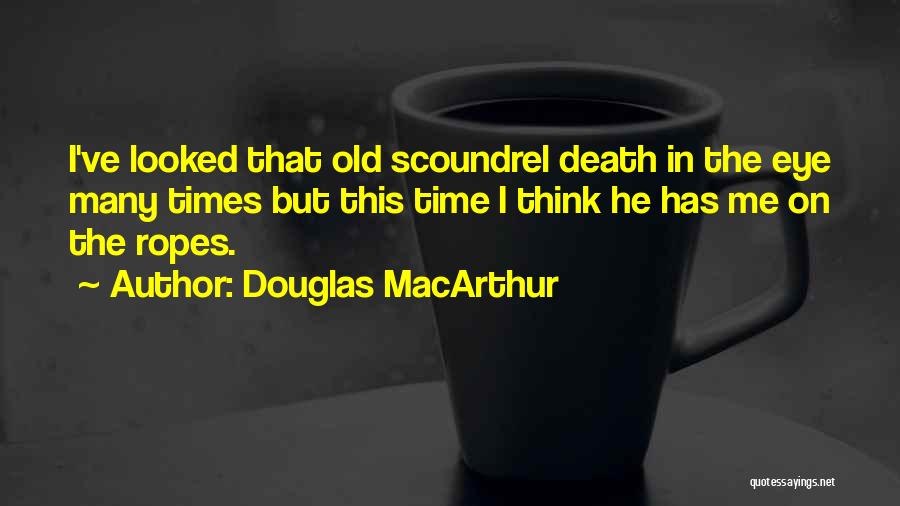 Douglas MacArthur Quotes: I've Looked That Old Scoundrel Death In The Eye Many Times But This Time I Think He Has Me On