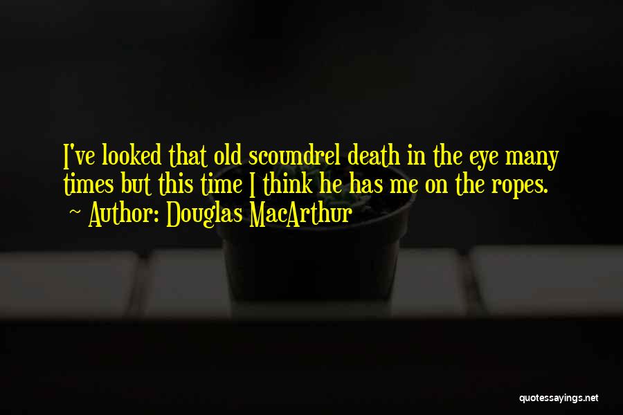 Douglas MacArthur Quotes: I've Looked That Old Scoundrel Death In The Eye Many Times But This Time I Think He Has Me On