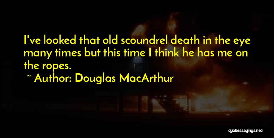 Douglas MacArthur Quotes: I've Looked That Old Scoundrel Death In The Eye Many Times But This Time I Think He Has Me On