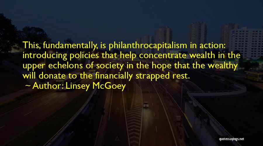 Linsey McGoey Quotes: This, Fundamentally, Is Philanthrocapitalism In Action: Introducing Policies That Help Concentrate Wealth In The Upper Echelons Of Society In The