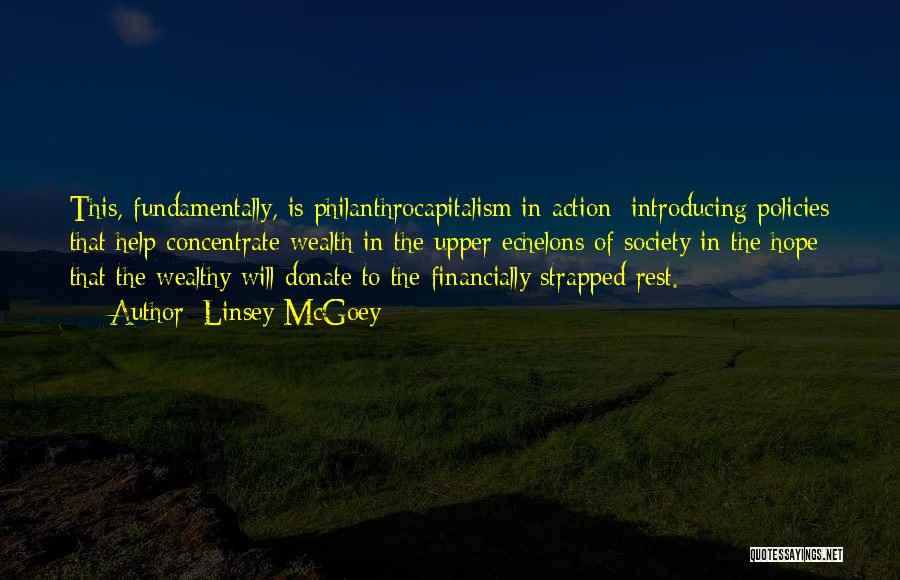 Linsey McGoey Quotes: This, Fundamentally, Is Philanthrocapitalism In Action: Introducing Policies That Help Concentrate Wealth In The Upper Echelons Of Society In The