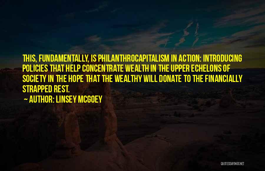 Linsey McGoey Quotes: This, Fundamentally, Is Philanthrocapitalism In Action: Introducing Policies That Help Concentrate Wealth In The Upper Echelons Of Society In The