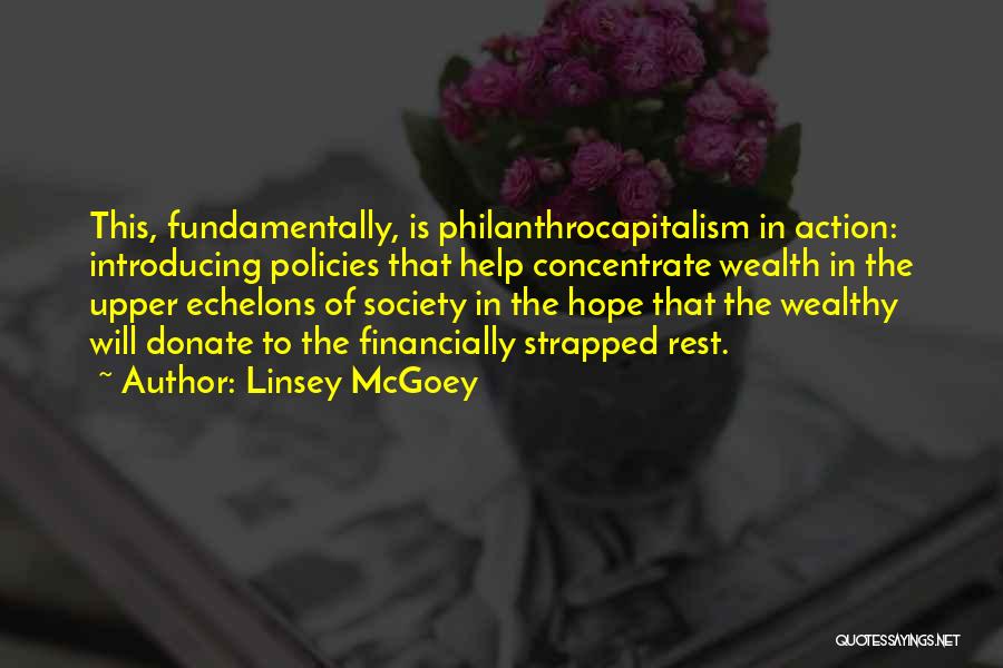 Linsey McGoey Quotes: This, Fundamentally, Is Philanthrocapitalism In Action: Introducing Policies That Help Concentrate Wealth In The Upper Echelons Of Society In The