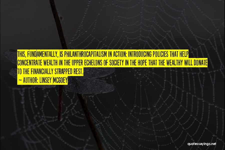 Linsey McGoey Quotes: This, Fundamentally, Is Philanthrocapitalism In Action: Introducing Policies That Help Concentrate Wealth In The Upper Echelons Of Society In The