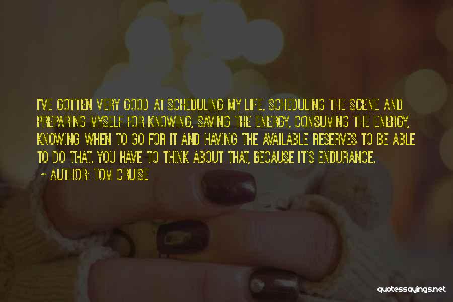 Tom Cruise Quotes: I've Gotten Very Good At Scheduling My Life, Scheduling The Scene And Preparing Myself For Knowing, Saving The Energy, Consuming