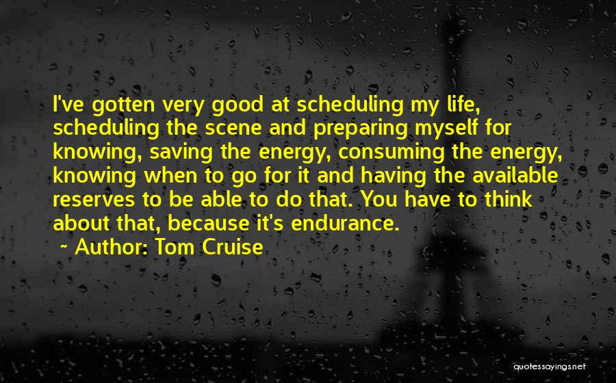 Tom Cruise Quotes: I've Gotten Very Good At Scheduling My Life, Scheduling The Scene And Preparing Myself For Knowing, Saving The Energy, Consuming