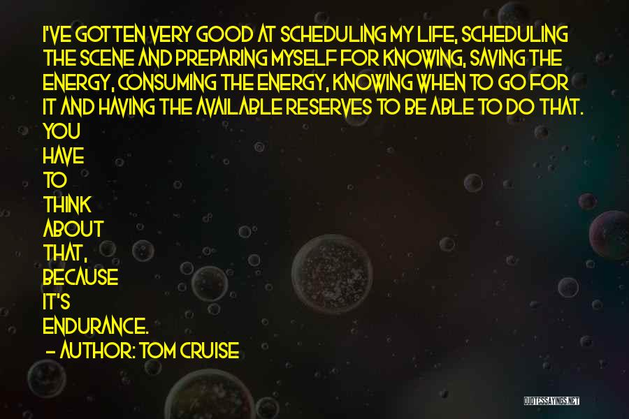 Tom Cruise Quotes: I've Gotten Very Good At Scheduling My Life, Scheduling The Scene And Preparing Myself For Knowing, Saving The Energy, Consuming