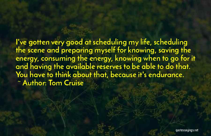Tom Cruise Quotes: I've Gotten Very Good At Scheduling My Life, Scheduling The Scene And Preparing Myself For Knowing, Saving The Energy, Consuming