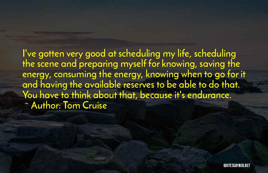 Tom Cruise Quotes: I've Gotten Very Good At Scheduling My Life, Scheduling The Scene And Preparing Myself For Knowing, Saving The Energy, Consuming