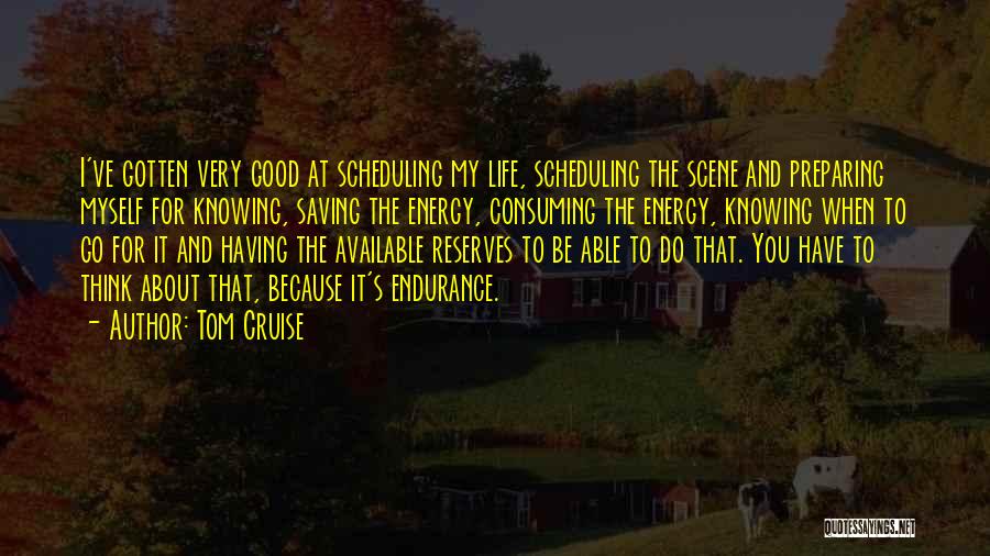 Tom Cruise Quotes: I've Gotten Very Good At Scheduling My Life, Scheduling The Scene And Preparing Myself For Knowing, Saving The Energy, Consuming