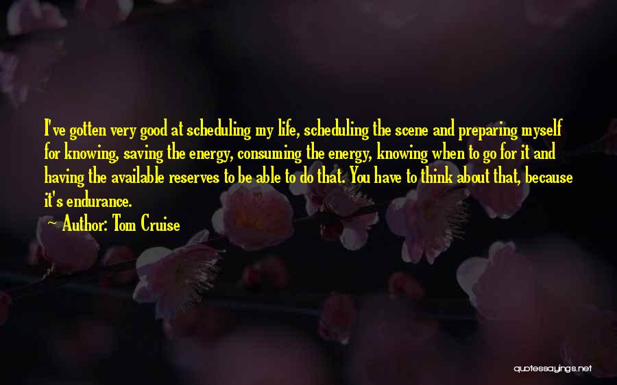 Tom Cruise Quotes: I've Gotten Very Good At Scheduling My Life, Scheduling The Scene And Preparing Myself For Knowing, Saving The Energy, Consuming