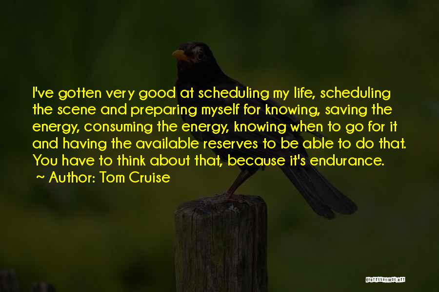 Tom Cruise Quotes: I've Gotten Very Good At Scheduling My Life, Scheduling The Scene And Preparing Myself For Knowing, Saving The Energy, Consuming