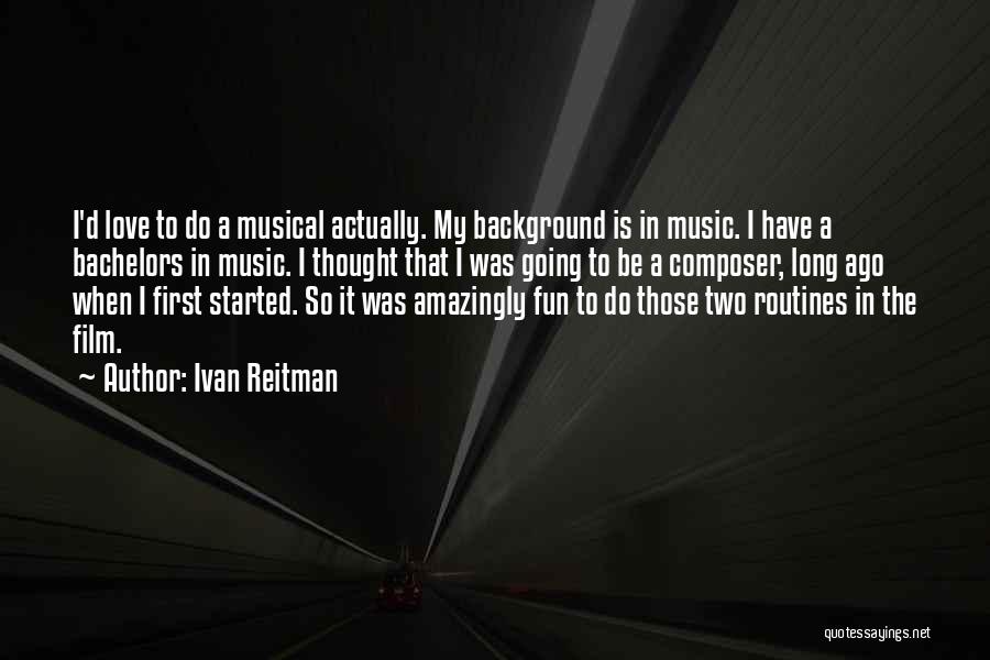 Ivan Reitman Quotes: I'd Love To Do A Musical Actually. My Background Is In Music. I Have A Bachelors In Music. I Thought