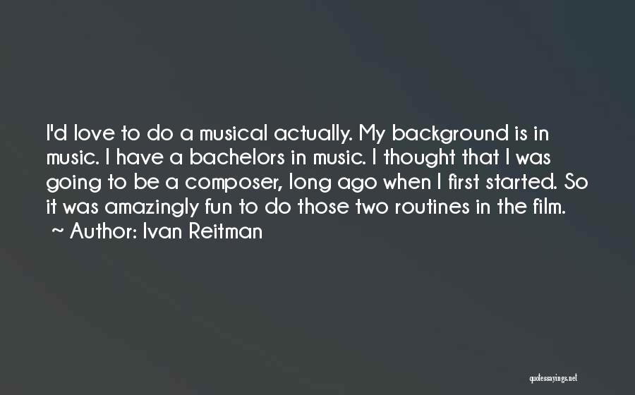 Ivan Reitman Quotes: I'd Love To Do A Musical Actually. My Background Is In Music. I Have A Bachelors In Music. I Thought