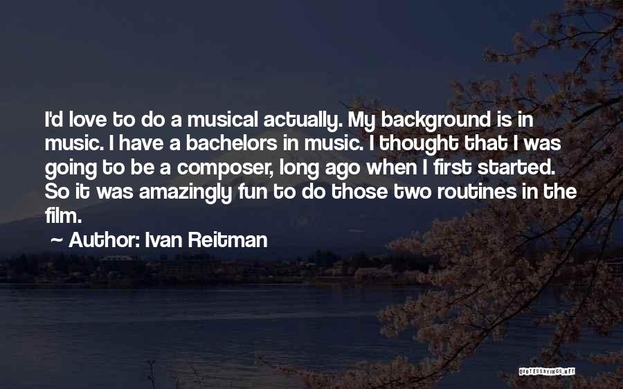 Ivan Reitman Quotes: I'd Love To Do A Musical Actually. My Background Is In Music. I Have A Bachelors In Music. I Thought