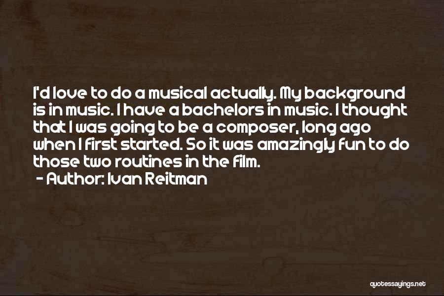 Ivan Reitman Quotes: I'd Love To Do A Musical Actually. My Background Is In Music. I Have A Bachelors In Music. I Thought